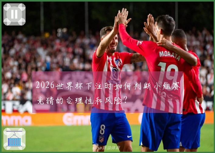 2026世界杯下注时如何判断小组赛竞猜的合理性和风险？