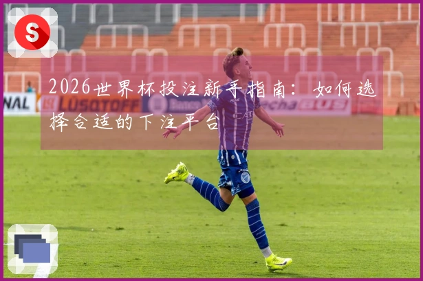 2026世界杯投注新手指南：如何选择合适的下注平台