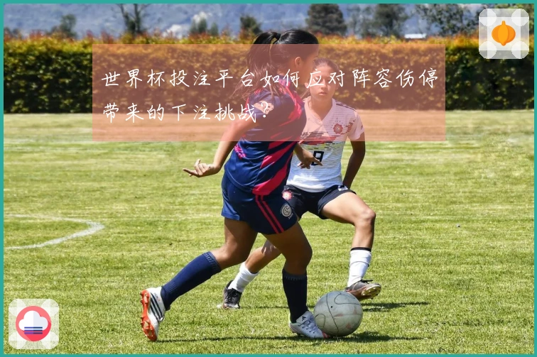 世界杯投注平台如何应对阵容伤停带来的下注挑战？