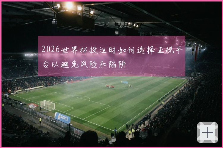 2026世界杯投注时如何选择正规平台以避免风险和陷阱